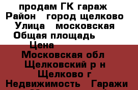 продам ГК гараж › Район ­ город щелково › Улица ­ московская › Общая площадь ­ 60 › Цена ­ 1 000 000 - Московская обл., Щелковский р-н, Щелково г. Недвижимость » Гаражи   . Московская обл.